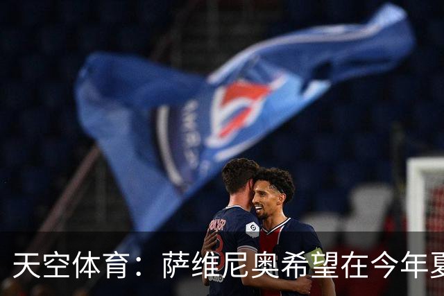 天空体育：萨维尼奥希望在今年夏窗离开曼城加盟热刺