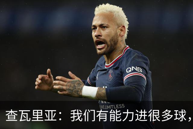 查瓦里亚：我们有能力进很多球，但关键在于必须保持阵型紧凑